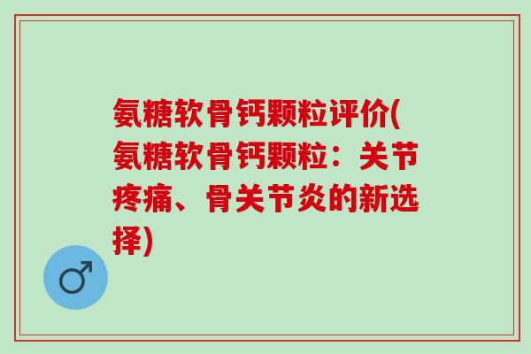 氨糖软骨钙颗粒评价(氨糖软骨钙颗粒：关节疼痛、骨关节炎的新选择)