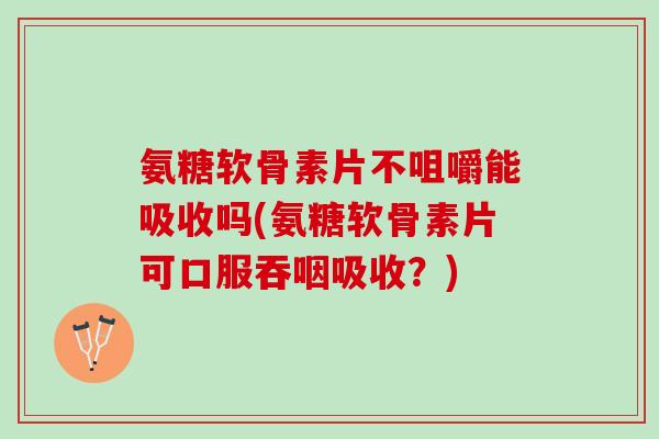 氨糖软骨素片不咀嚼能吸收吗(氨糖软骨素片可口服吞咽吸收？)