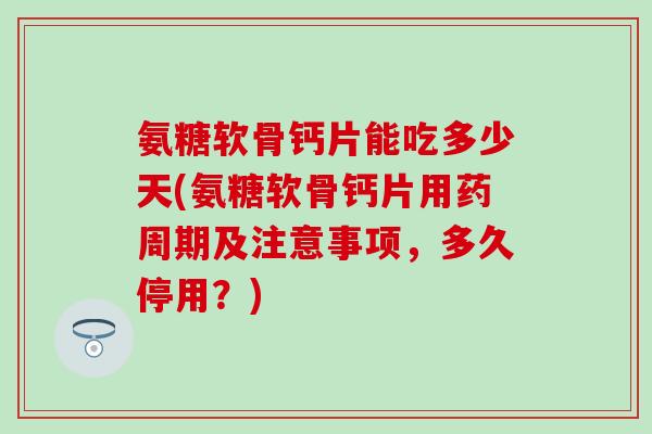 氨糖软骨钙片能吃多少天(氨糖软骨钙片用药周期及注意事项,多久停用?) 氨糖软骨钙片能吃多少天(氨糖软骨钙片用药周期及注意事项,多久停用?)