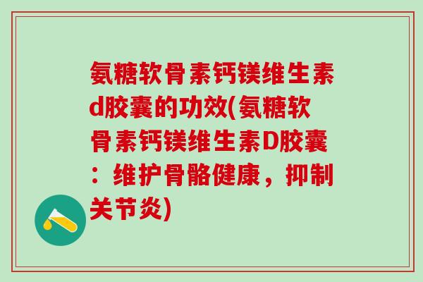 氨糖软骨素钙镁维生素d胶囊的功效(氨糖软骨素钙镁维生素D胶囊：维护骨骼健康，抑制关节炎)