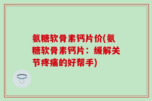 氨糖软骨素钙片价(氨糖软骨素钙片：缓解关节疼痛的好帮手)