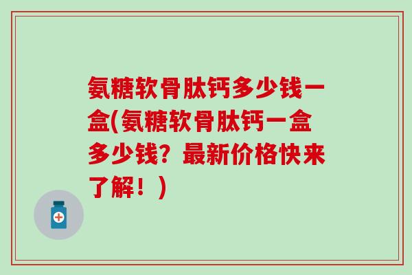氨糖软骨肽钙多少钱一盒(氨糖软骨肽钙一盒多少钱?新价格快来了解!) 氨糖软骨肽钙多少钱一盒(氨糖软骨肽钙一盒多少钱?新价格快来了解!)