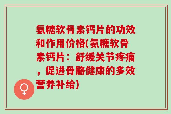 氨糖软骨素钙片的功效和作用价格(氨糖软骨素钙片：舒缓关节疼痛，促进骨骼健康的多效营养补给)