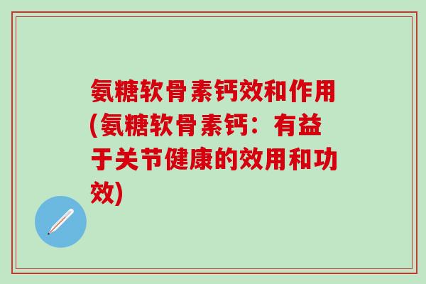 氨糖软骨素钙效和作用(氨糖软骨素钙：有益于关节健康的效用和功效)