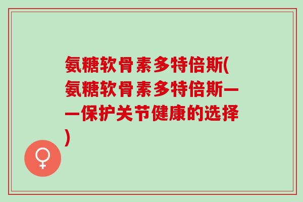 氨糖软骨素多特倍斯(氨糖软骨素多特倍斯——保护关节健康的选择) 氨糖软骨素多特倍斯(氨糖软骨素多特倍斯——保护关节健康的选择)