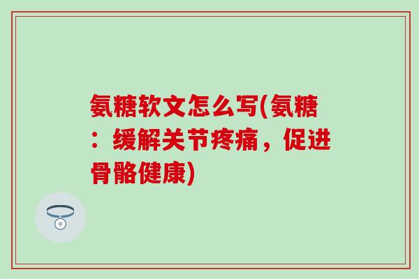 氨糖软文怎么写(氨糖：缓解关节疼痛，促进骨骼健康)