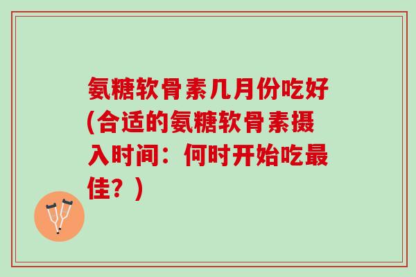 氨糖软骨素几月份吃好(合适的氨糖软骨素摄入时间：何时开始吃佳？)