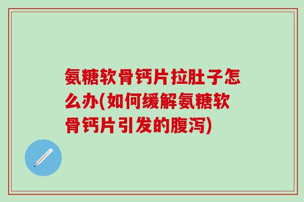 氨糖软骨钙片拉肚子怎么办(如何缓解氨糖软骨钙片引发的腹泻)
