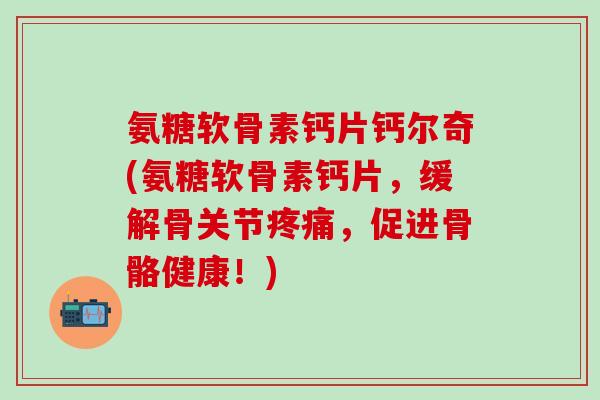 氨糖软骨素钙片钙尔奇(氨糖软骨素钙片,缓解骨关节,促进骨骼健康!) 氨糖软骨素钙片钙尔奇(氨糖软骨素钙片,缓解骨关节,促进骨骼健康!)