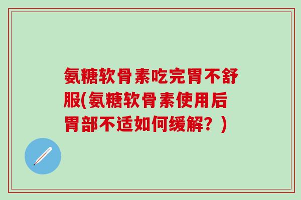氨糖软骨素吃完胃不舒服(氨糖软骨素使用后胃部不适如何缓解？)