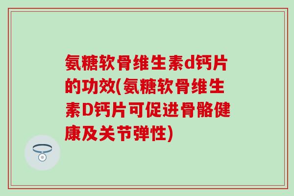 氨糖软骨维生素d钙片的功效(氨糖软骨维生素D钙片可促进骨骼健康及关节弹性)