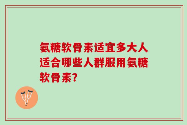 氨糖软骨素适宜多大人适合哪些人群服用氨糖软骨素？