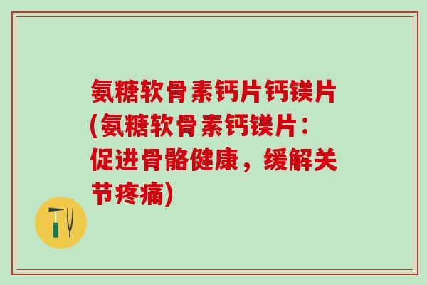 氨糖软骨素钙片钙镁片(氨糖软骨素钙镁片：促进骨骼健康，缓解关节疼痛)