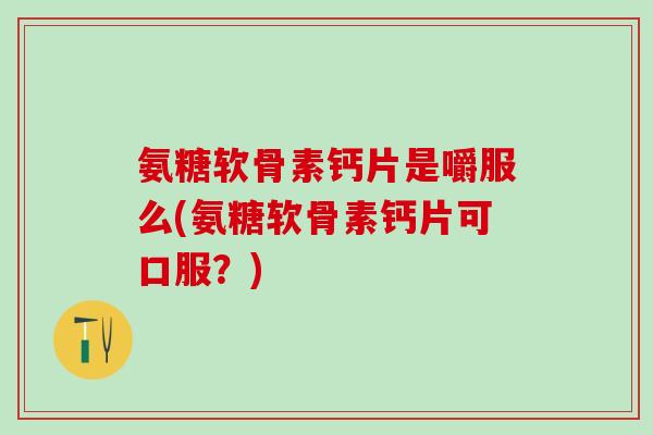氨糖软骨素钙片是嚼服么(氨糖软骨素钙片可口服?) 氨糖软骨素钙片是嚼服么(氨糖软骨素钙片可口服?)