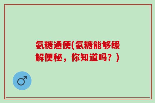 氨糖通便(氨糖能够缓解,你知道吗?) 氨糖通便(氨糖能够缓解,你知道吗?)