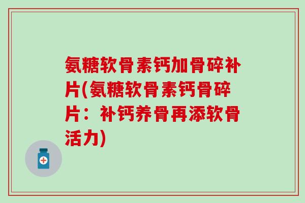 氨糖软骨素钙加骨碎补片(氨糖软骨素钙骨碎片：补钙养骨再添软骨活力)
