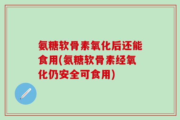 氨糖软骨素氧化后还能食用(氨糖软骨素经氧化仍安全可食用)