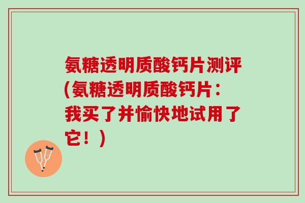 氨糖透明质酸钙片测评(氨糖透明质酸钙片：我买了并愉快地试用了它！)