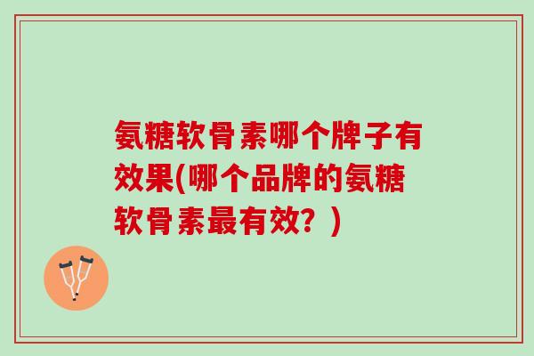 氨糖软骨素哪个牌子有效果(哪个品牌的氨糖软骨素最有效？)