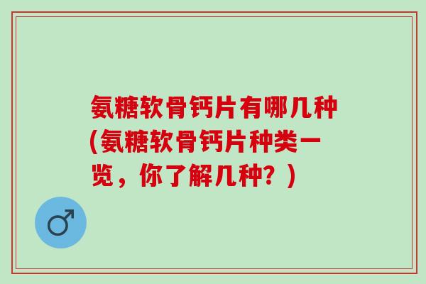 氨糖软骨钙片有哪几种(氨糖软骨钙片种类一览，你了解几种？)