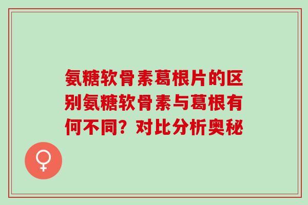 氨糖软骨素葛根片的区别氨糖软骨素与葛根有何不同?对比分析奥秘 氨糖软骨素葛根片的区别氨糖软骨素与葛根有何不同?对比分析奥秘