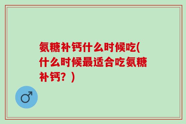 氨糖补钙什么时候吃(什么时候最适合吃氨糖补钙？)