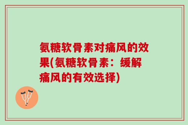 氨糖软骨素对痛风的效果(氨糖软骨素：缓解痛风的有效选择)