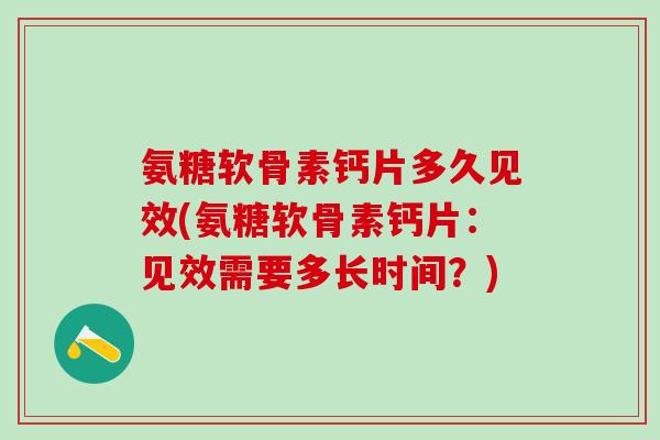 氨糖软骨素钙片多久见效(氨糖软骨素钙片：见效需要多长时间？)
