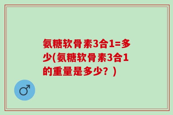 氨糖软骨素3合1=多少(氨糖软骨素3合1的重量是多少？)
