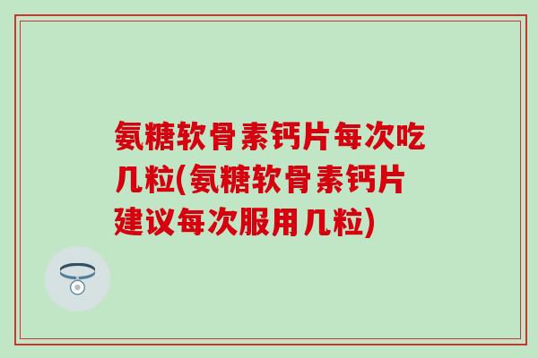 氨糖软骨素钙片每次吃几粒(氨糖软骨素钙片建议每次服用几粒)