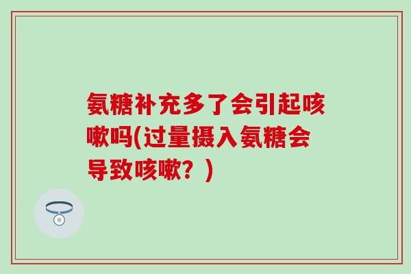氨糖补充多了会引起咳嗽吗(过量摄入氨糖会导致咳嗽？)