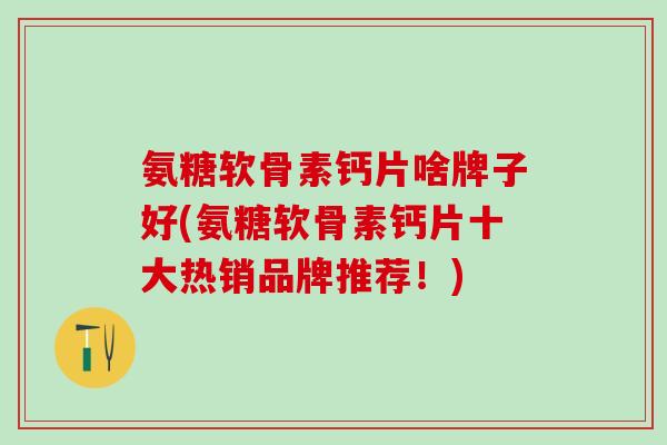 氨糖软骨素钙片啥牌子好(氨糖软骨素钙片十大热销品牌推荐！)