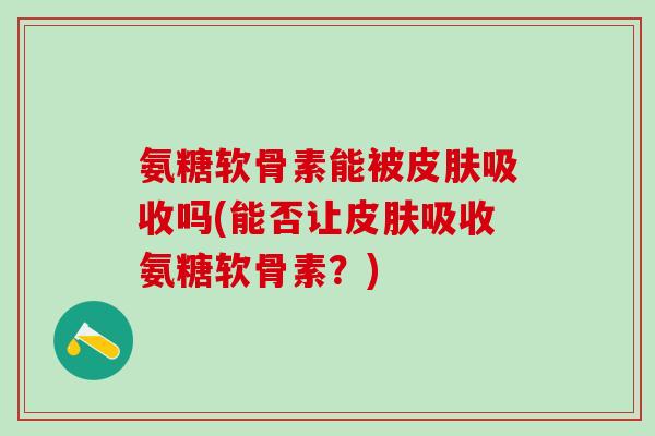 氨糖软骨素能被皮肤吸收吗(能否让皮肤吸收氨糖软骨素？)