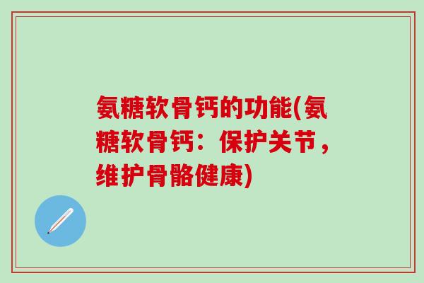 氨糖软骨钙的功能(氨糖软骨钙：保护关节，维护骨骼健康)