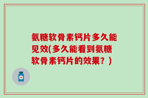 氨糖软骨素钙片多久能见效(多久能看到氨糖软骨素钙片的效果？)