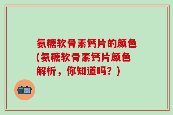 氨糖软骨素钙片的颜色(氨糖软骨素钙片颜色解析，你知道吗？)