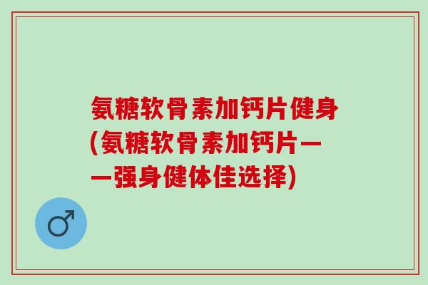 氨糖软骨素加钙片健身(氨糖软骨素加钙片——强身健体佳选择)