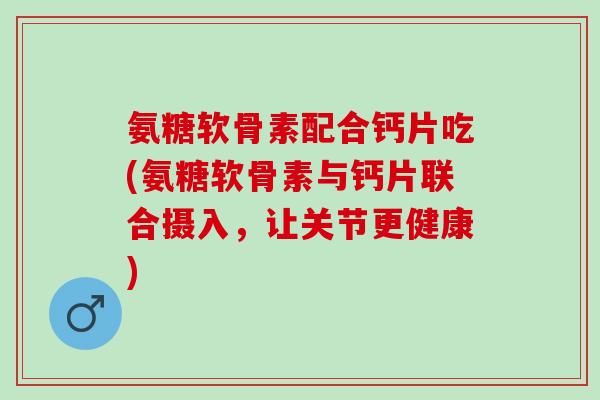 氨糖软骨素配合钙片吃(氨糖软骨素与钙片联合摄入，让关节更健康)