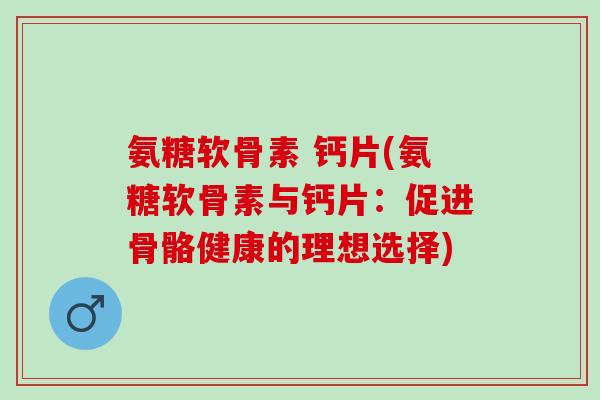 氨糖软骨素 钙片(氨糖软骨素与钙片：促进骨骼健康的理想选择)