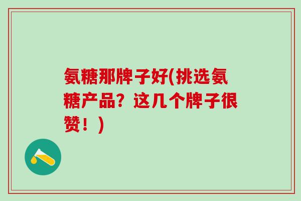 氨糖那牌子好(挑选氨糖产品？这几个牌子很赞！)