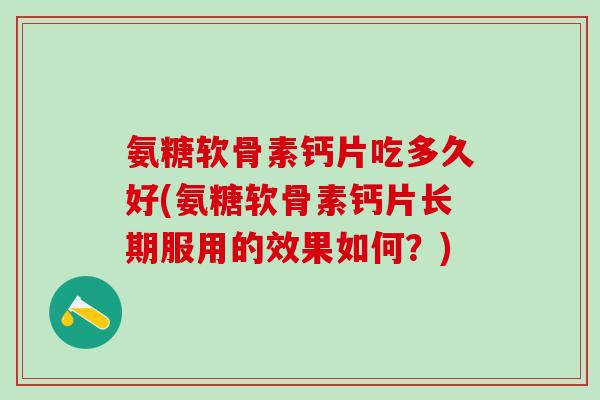 氨糖软骨素钙片吃多久好(氨糖软骨素钙片长期服用的效果如何？)