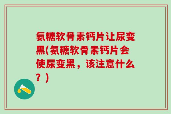 氨糖软骨素钙片让尿变黑(氨糖软骨素钙片会使尿变黑，该注意什么？)