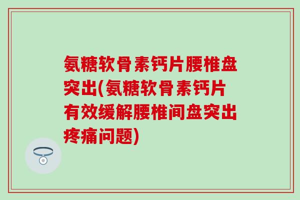 氨糖软骨素钙片腰椎盘突出(氨糖软骨素钙片有效缓解腰椎间盘突出疼痛问题)