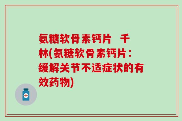 氨糖软骨素钙片  千林(氨糖软骨素钙片：缓解关节不适症状的有效药物)