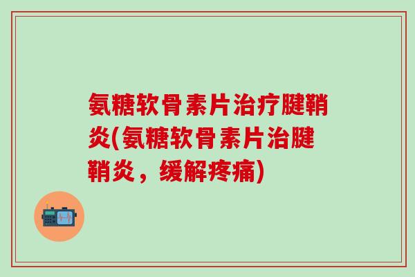 氨糖软骨素片治疗腱鞘炎(氨糖软骨素片治腱鞘炎，缓解疼痛)