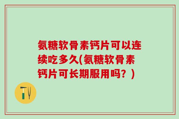 氨糖软骨素钙片可以连续吃多久(氨糖软骨素钙片可长期服用吗?) 氨糖软骨素钙片可以连续吃多久(氨糖软骨素钙片可长期服用吗?)