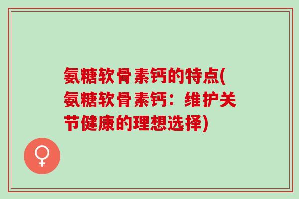 氨糖软骨素钙的特点(氨糖软骨素钙：维护关节健康的理想选择)