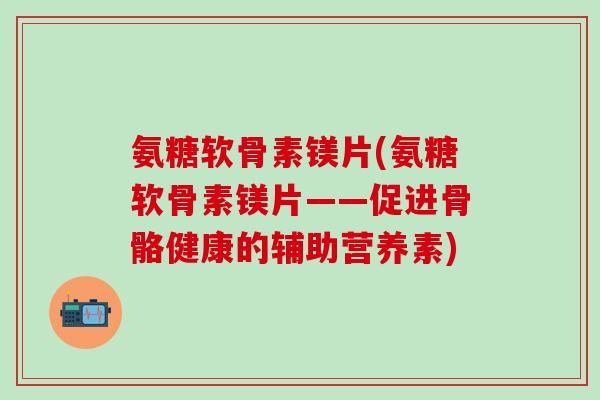 氨糖软骨素镁片(氨糖软骨素镁片——促进骨骼健康的辅助营养素) 氨糖软骨素镁片(氨糖软骨素镁片——促进骨骼健康的辅助营养素)