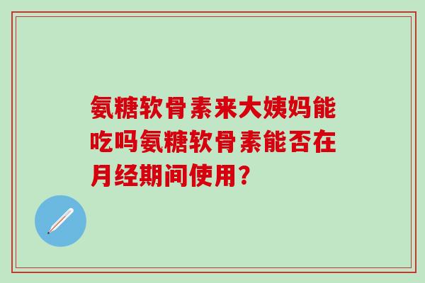 氨糖软骨素来大姨妈能吃吗氨糖软骨素能否在月经期间使用？