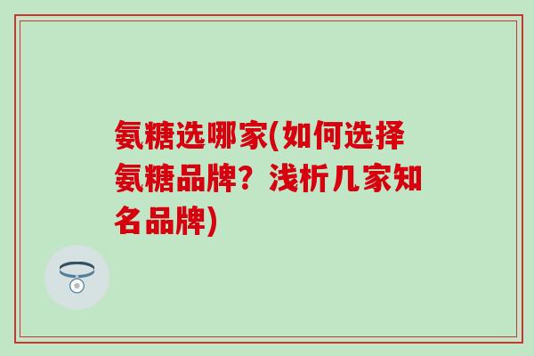 氨糖选哪家(如何选择氨糖品牌？浅析几家知名品牌)